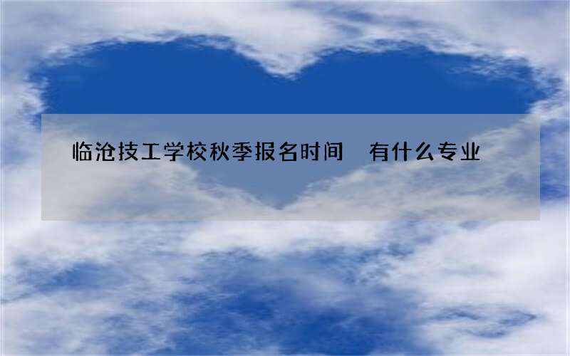 临沧技工学校秋季报名时间 有什么专业